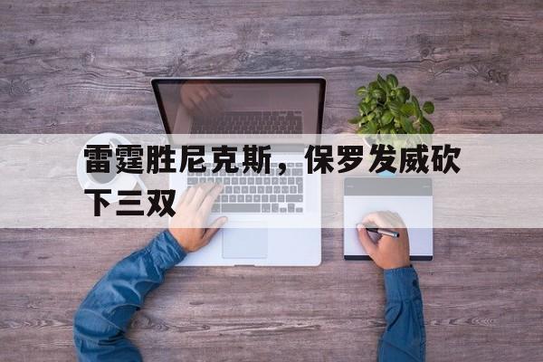 关于雷霆胜尼克斯,保罗发威砍下三双的信息 关于雷霆胜尼克斯,保罗发威砍下三双的信息